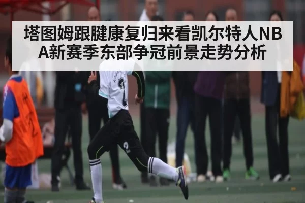 塔图姆跟腱康复归来看凯尔特人NBA新赛季东部争冠前景走势分析
