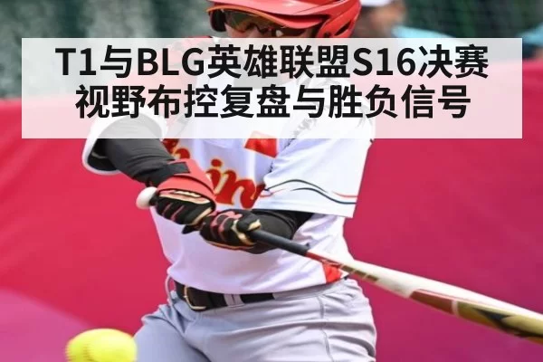 T1与BLG英雄联盟S16决赛视野布控复盘与胜负信号